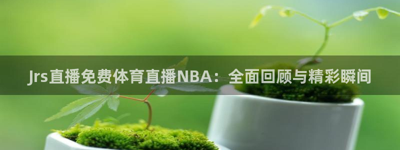 Jrs直播免费体育直播NBA：全面回顾与精彩瞬间