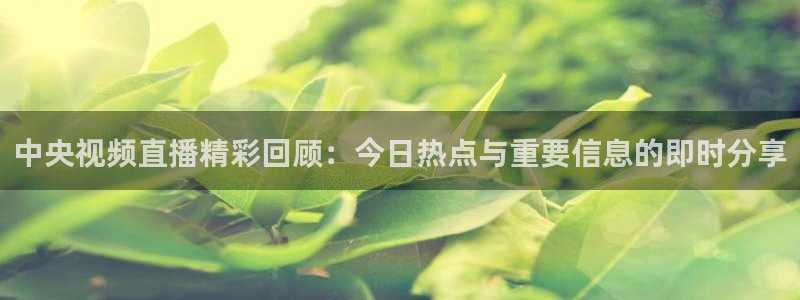 中央视频直播精彩回顾：今日热点与重要信息的即时分享